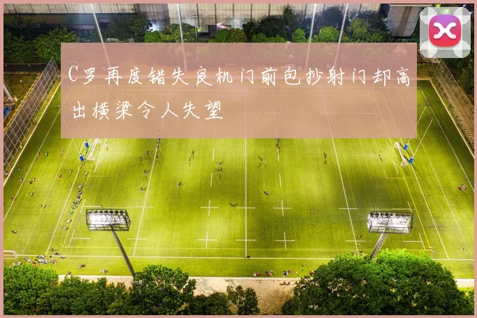 C罗再度错失良机门前包抄射门却高出横梁令人失望