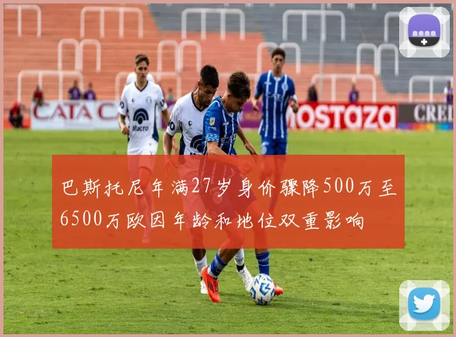 巴斯托尼年满27岁身价骤降500万至6500万欧因年龄和地位双重影响