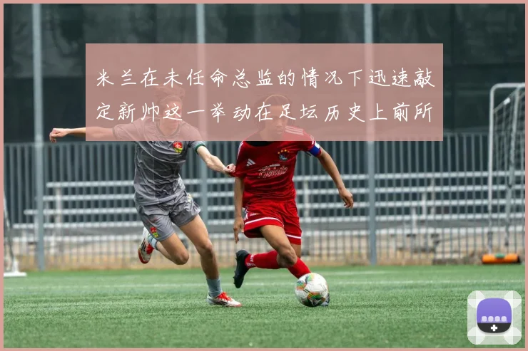 米兰在未任命总监的情况下迅速敲定新帅这一举动在足坛历史上前所未有