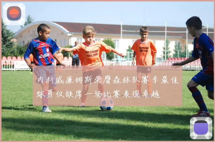 内科威廉姆斯荣膺森林队赛季最佳球员仅缺席一场比赛表现卓越