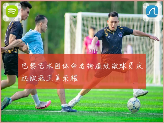 巴黎艺术团体命名街道致敬球员庆祝欧冠卫冕荣耀