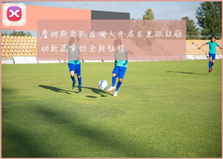 詹姆斯离队后湖人开启东里双核驱动新篇章的全新征程