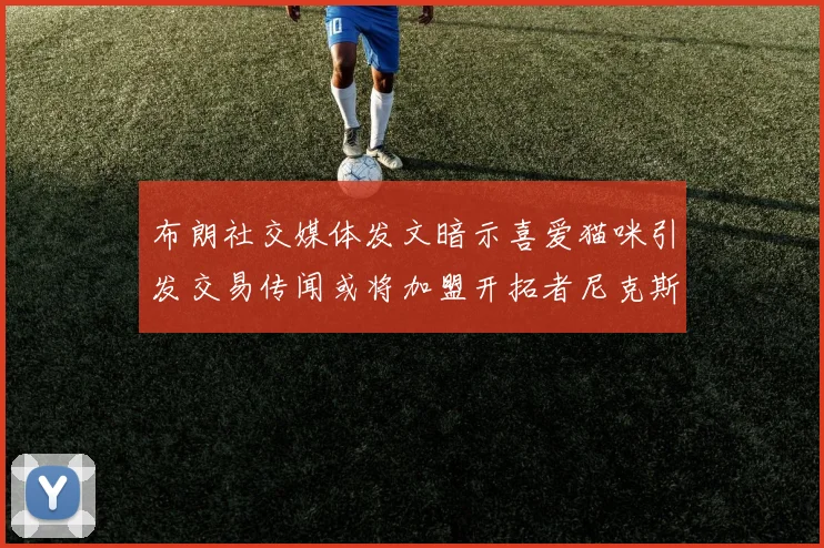 布朗社交媒体发文暗示喜爱猫咪引发交易传闻或将加盟开拓者尼克斯雷霆湖人