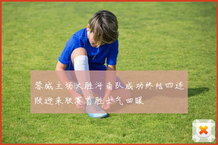 蓉城主场大胜河南队成功终结四连败迎来联赛首胜士气回暖