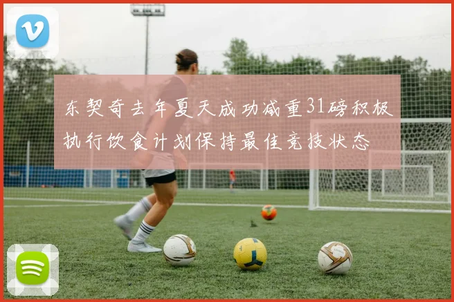 东契奇去年夏天成功减重31磅积极执行饮食计划保持最佳竞技状态