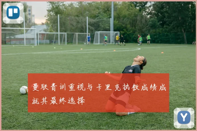 曼联青训重视与卡里克执教成绩成就其最终选择
