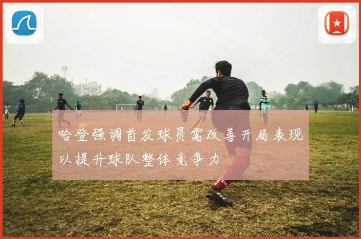 哈登强调首发球员需改善开局表现以提升球队整体竞争力