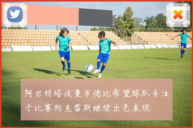 阿尔特塔谈曼市德比希望球队专注于比赛约克雷斯继续出色表现