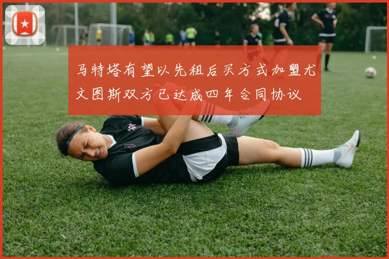 马特塔有望以先租后买方式加盟尤文图斯双方已达成四年合同协议