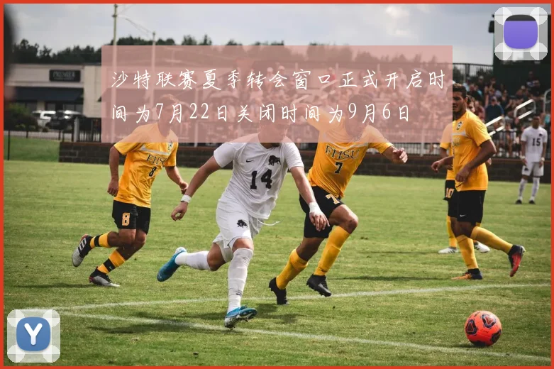 沙特联赛夏季转会窗口正式开启时间为7月22日关闭时间为9月6日