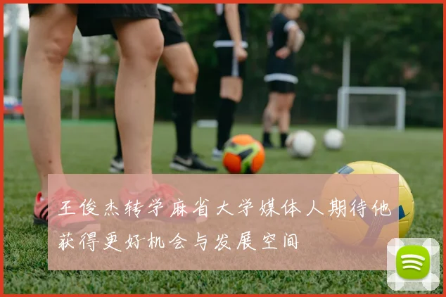 王俊杰转学麻省大学媒体人期待他获得更好机会与发展空间