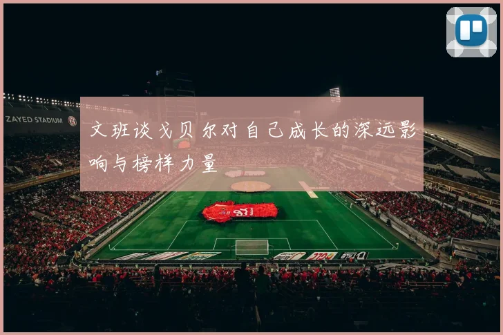 文班谈戈贝尔对自己成长的深远影响与榜样力量