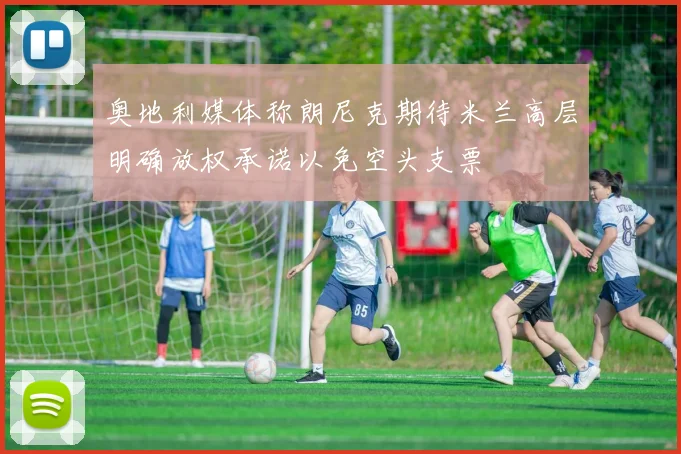 奥地利媒体称朗尼克期待米兰高层明确放权承诺以免空头支票