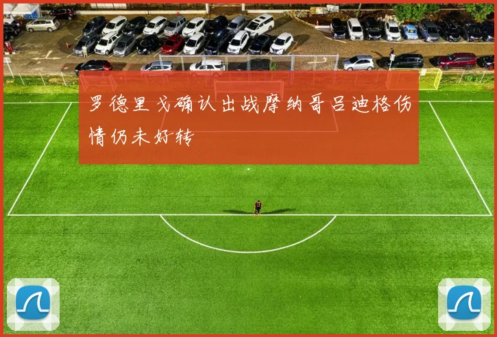 罗德里戈确认出战摩纳哥吕迪格伤情仍未好转