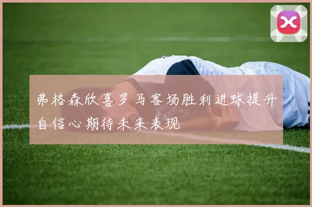 弗格森欣喜罗马客场胜利进球提升自信心期待未来表现