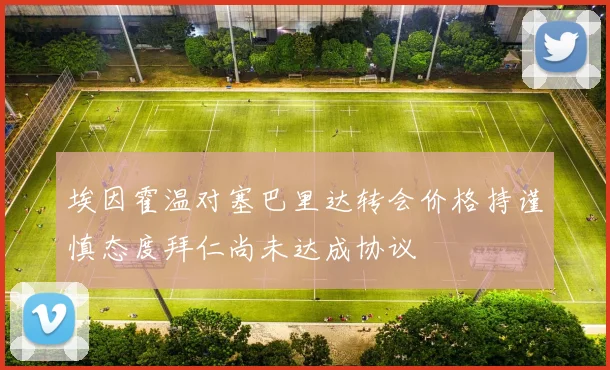 埃因霍温对塞巴里达转会价格持谨慎态度拜仁尚未达成协议