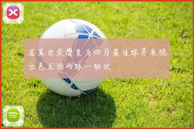 居莱尔荣膺皇马四月最佳球员表现出色五场两球一助攻
