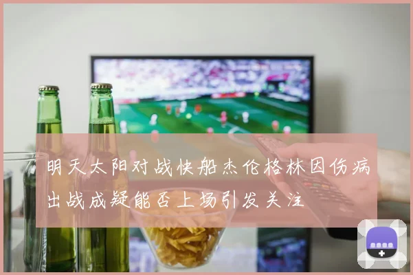 明天太阳对战快船杰伦格林因伤病出战成疑能否上场引发关注