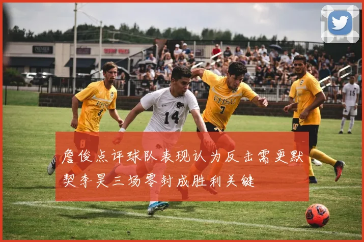詹俊点评球队表现认为反击需更默契李昊三场零封成胜利关键