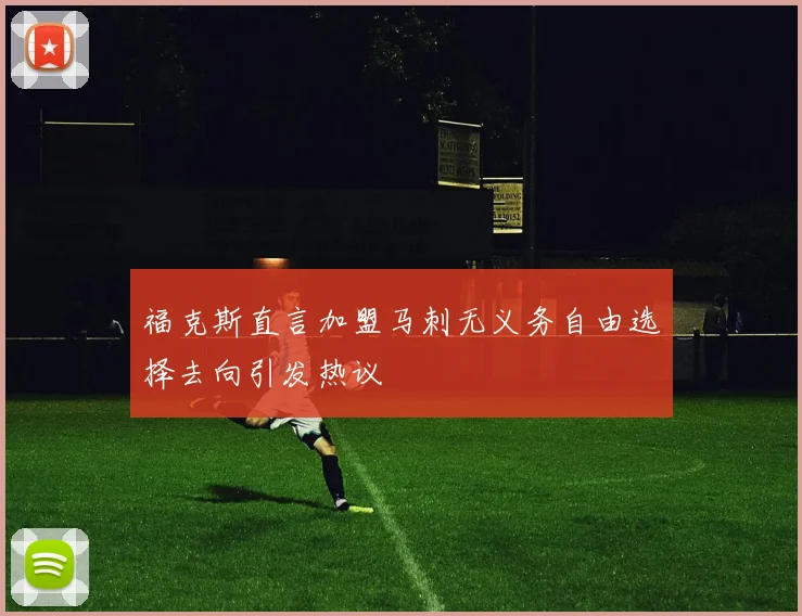 福克斯直言加盟马刺无义务自由选择去向引发热议