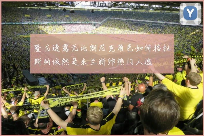 隆戈透露无论朗尼克角色如何格拉斯纳依然是米兰新帅热门人选