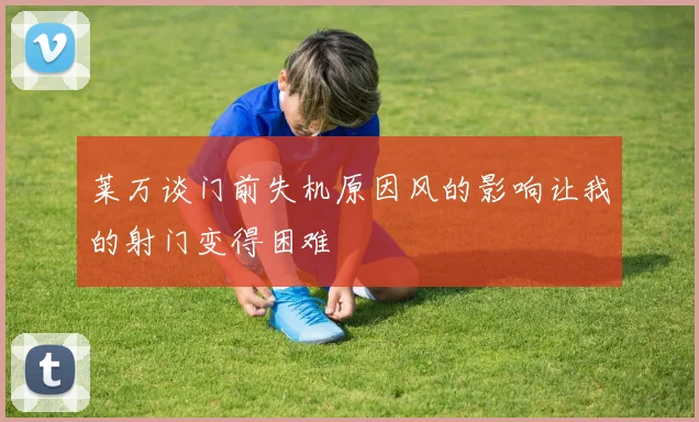 莱万谈门前失机原因风的影响让我的射门变得困难