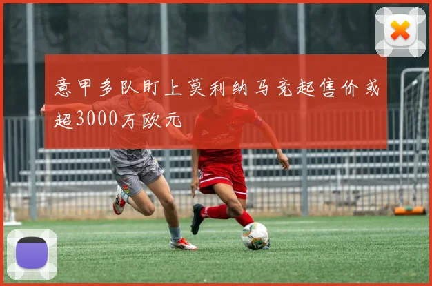 意甲多队盯上莫利纳马竞起售价或超3000万欧元