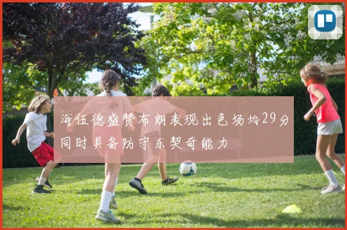 海伍德盛赞布朗表现出色场均29分同时具备防守东契奇能力